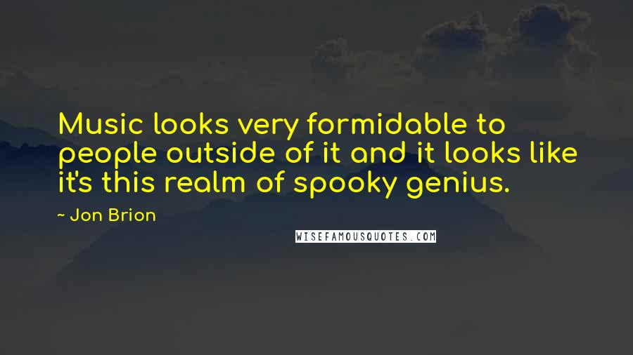 Jon Brion Quotes: Music looks very formidable to people outside of it and it looks like it's this realm of spooky genius.