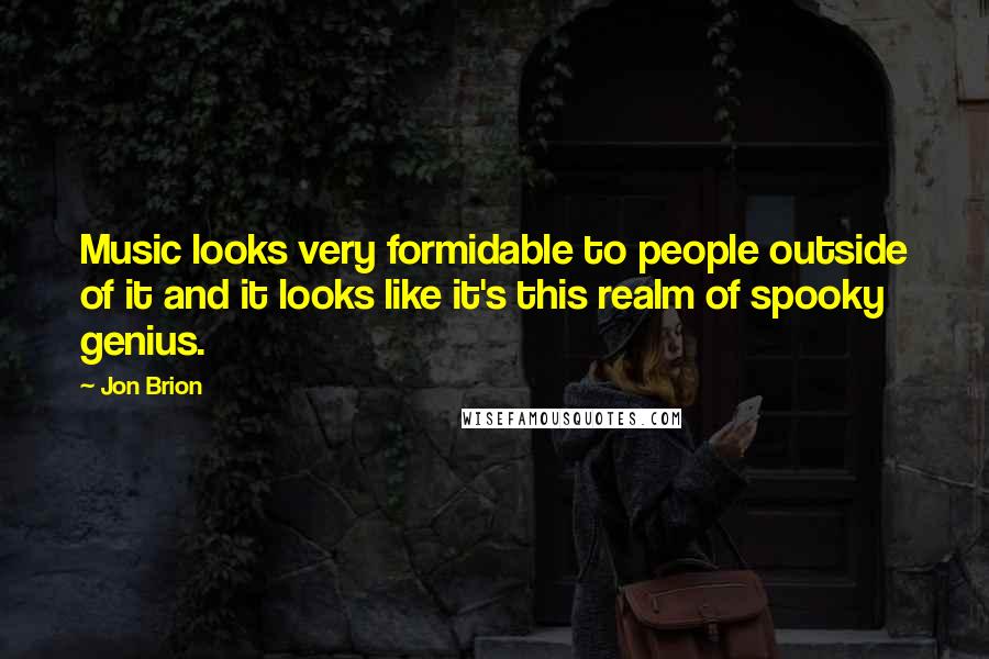 Jon Brion Quotes: Music looks very formidable to people outside of it and it looks like it's this realm of spooky genius.