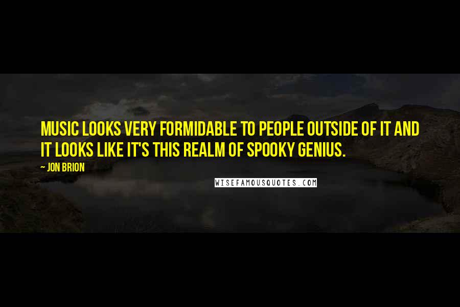Jon Brion Quotes: Music looks very formidable to people outside of it and it looks like it's this realm of spooky genius.
