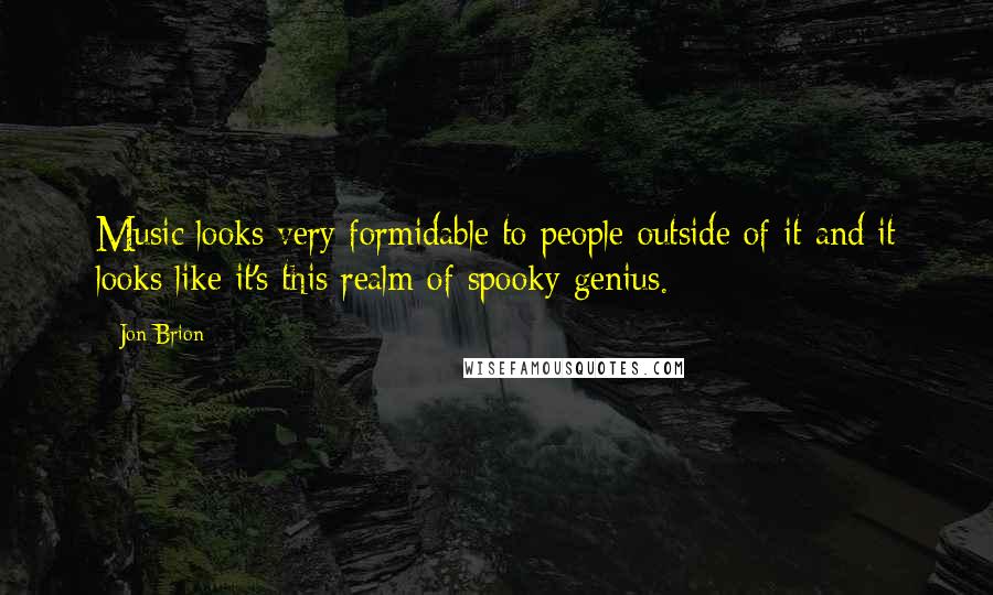 Jon Brion Quotes: Music looks very formidable to people outside of it and it looks like it's this realm of spooky genius.