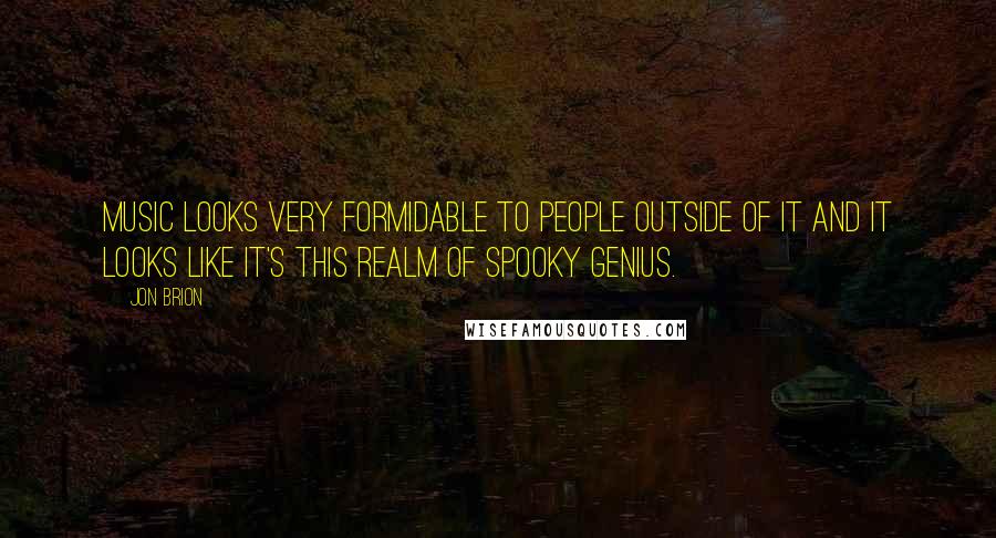 Jon Brion Quotes: Music looks very formidable to people outside of it and it looks like it's this realm of spooky genius.