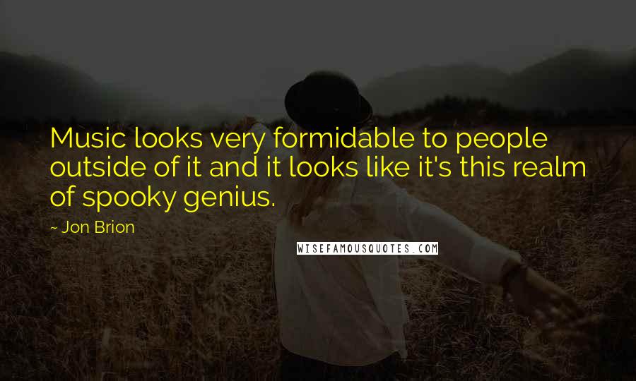 Jon Brion Quotes: Music looks very formidable to people outside of it and it looks like it's this realm of spooky genius.