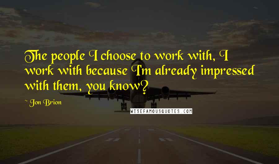 Jon Brion Quotes: The people I choose to work with, I work with because I'm already impressed with them, you know?