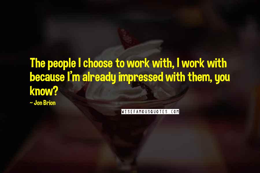 Jon Brion Quotes: The people I choose to work with, I work with because I'm already impressed with them, you know?