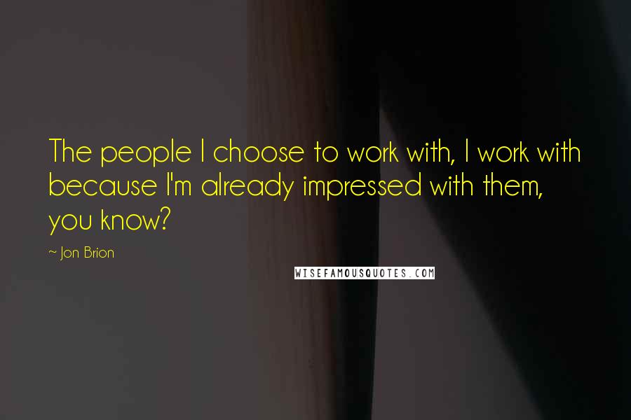 Jon Brion Quotes: The people I choose to work with, I work with because I'm already impressed with them, you know?