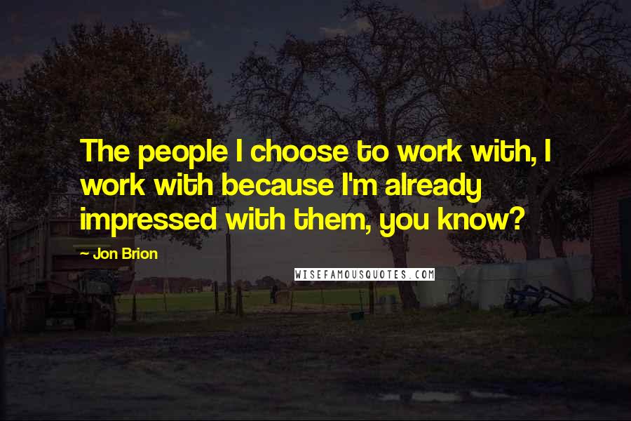 Jon Brion Quotes: The people I choose to work with, I work with because I'm already impressed with them, you know?