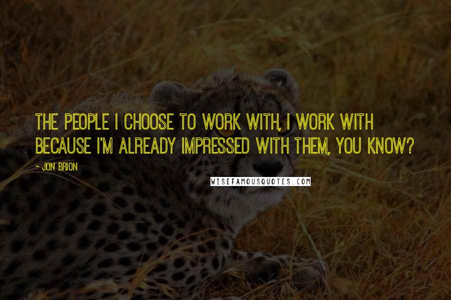 Jon Brion Quotes: The people I choose to work with, I work with because I'm already impressed with them, you know?