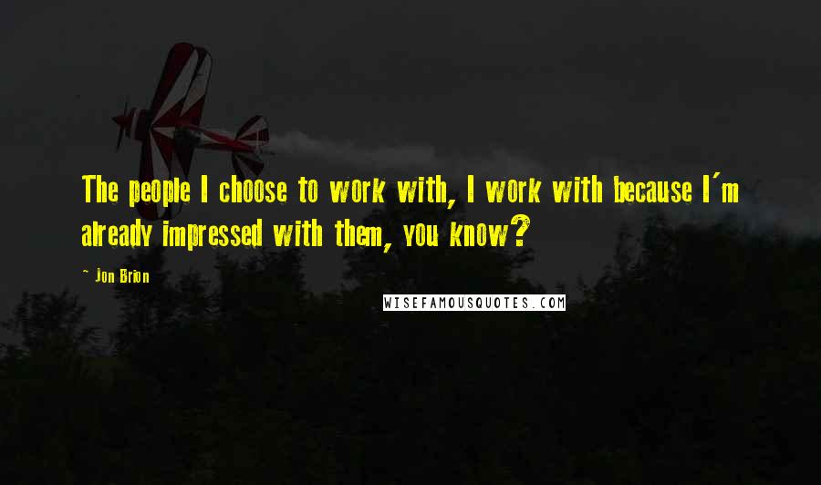 Jon Brion Quotes: The people I choose to work with, I work with because I'm already impressed with them, you know?
