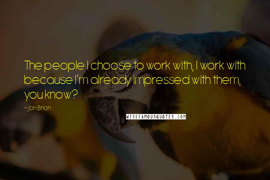 Jon Brion Quotes: The people I choose to work with, I work with because I'm already impressed with them, you know?