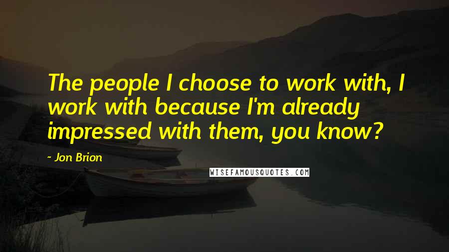Jon Brion Quotes: The people I choose to work with, I work with because I'm already impressed with them, you know?