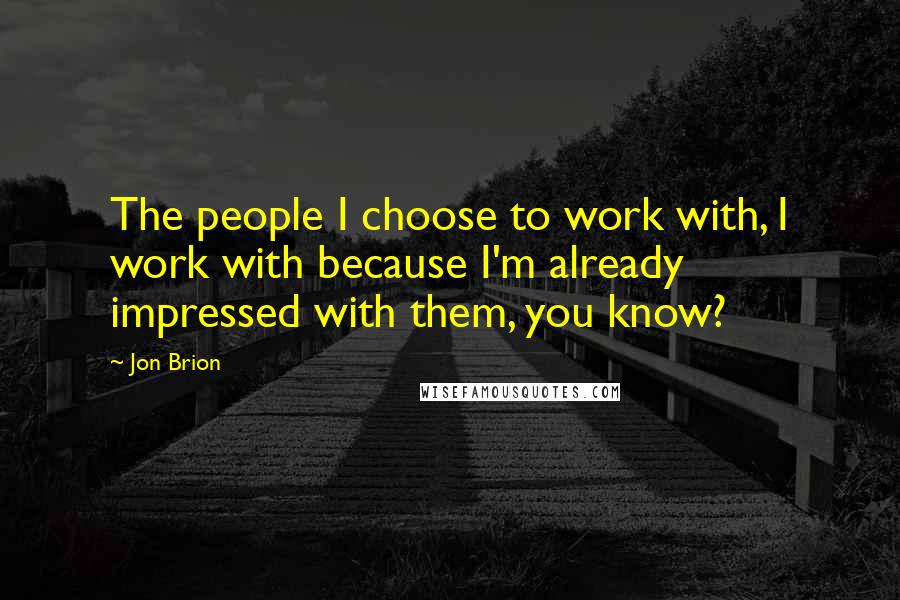 Jon Brion Quotes: The people I choose to work with, I work with because I'm already impressed with them, you know?
