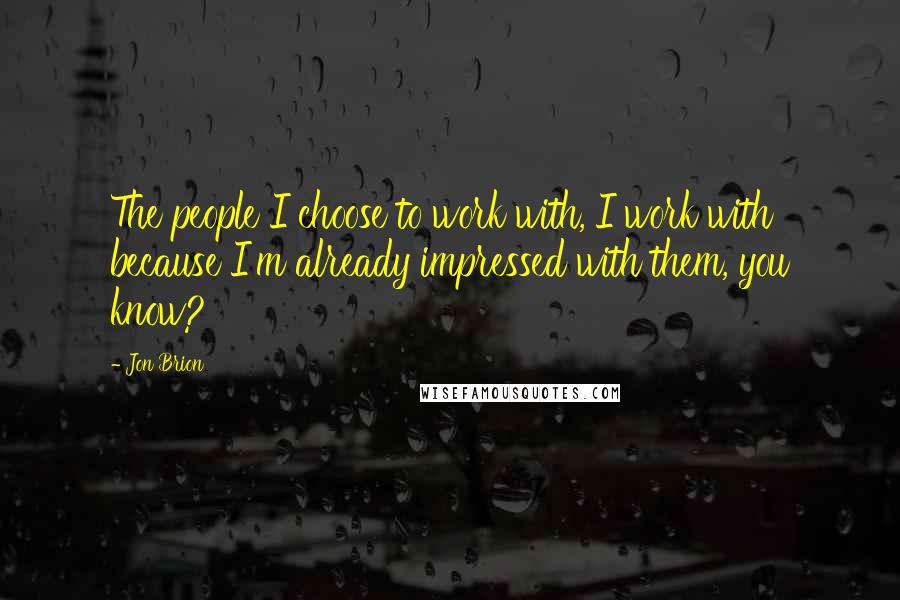 Jon Brion Quotes: The people I choose to work with, I work with because I'm already impressed with them, you know?