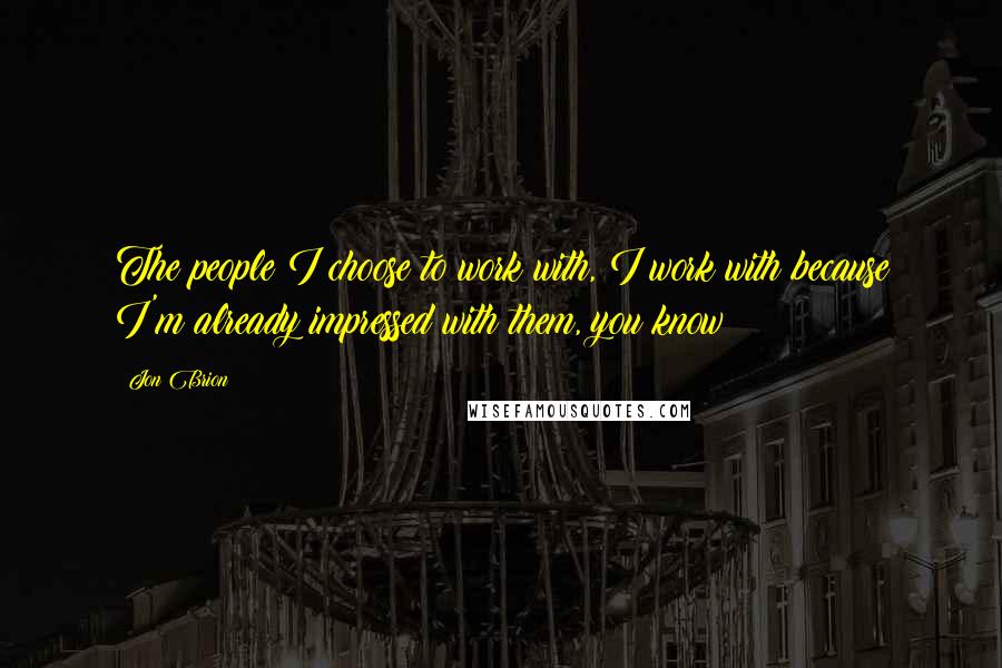 Jon Brion Quotes: The people I choose to work with, I work with because I'm already impressed with them, you know?