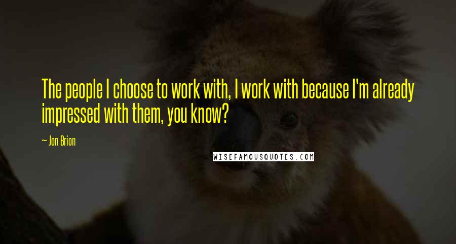 Jon Brion Quotes: The people I choose to work with, I work with because I'm already impressed with them, you know?