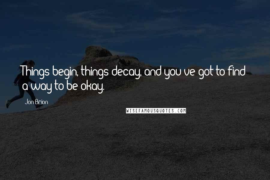 Jon Brion Quotes: Things begin, things decay, and you've got to find a way to be okay.