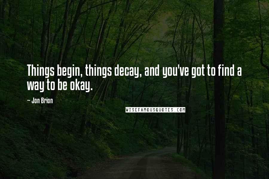 Jon Brion Quotes: Things begin, things decay, and you've got to find a way to be okay.