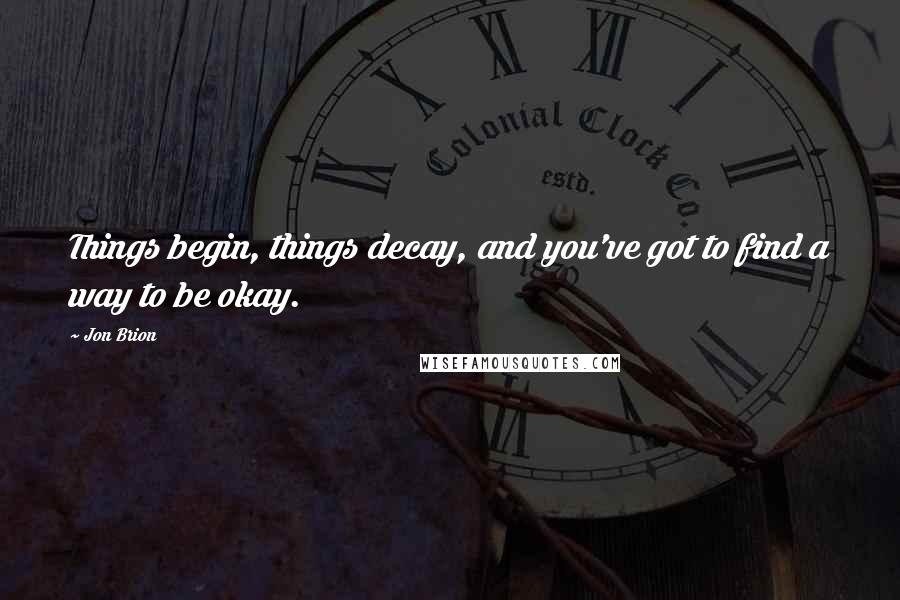 Jon Brion Quotes: Things begin, things decay, and you've got to find a way to be okay.