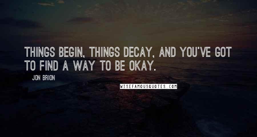 Jon Brion Quotes: Things begin, things decay, and you've got to find a way to be okay.