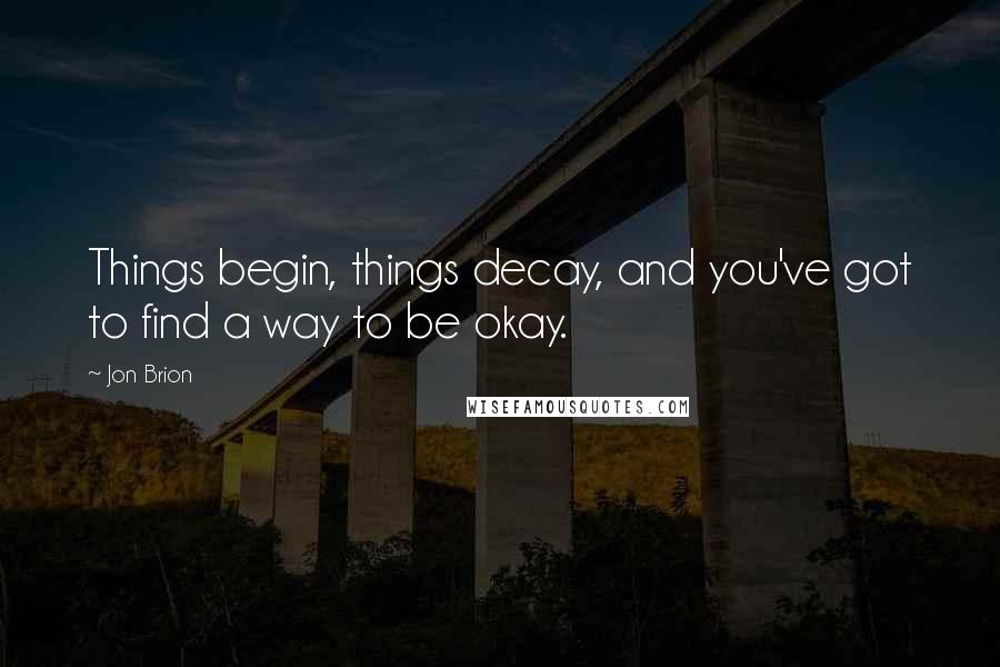 Jon Brion Quotes: Things begin, things decay, and you've got to find a way to be okay.