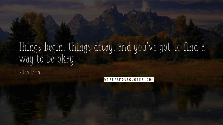 Jon Brion Quotes: Things begin, things decay, and you've got to find a way to be okay.