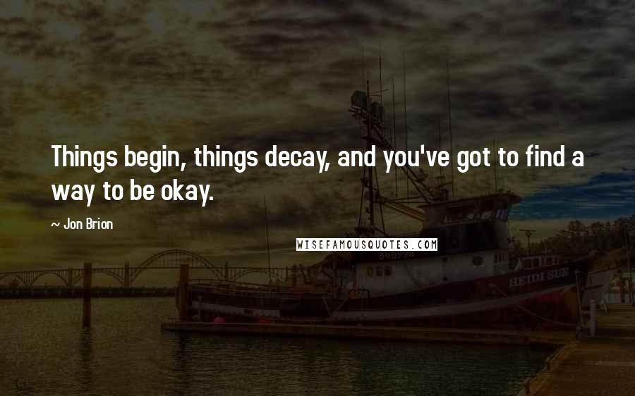 Jon Brion Quotes: Things begin, things decay, and you've got to find a way to be okay.