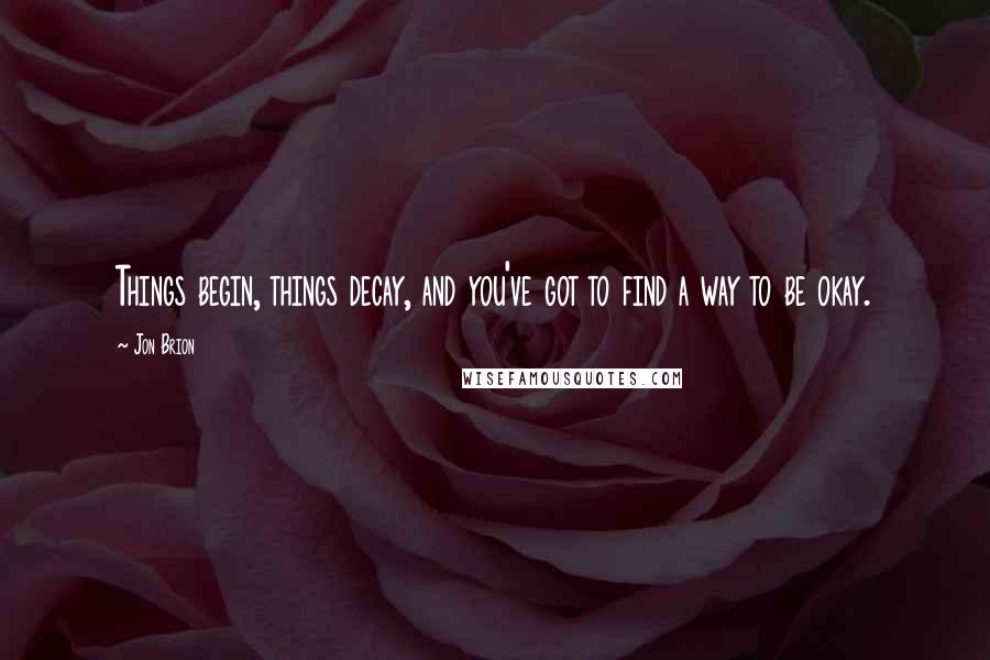 Jon Brion Quotes: Things begin, things decay, and you've got to find a way to be okay.