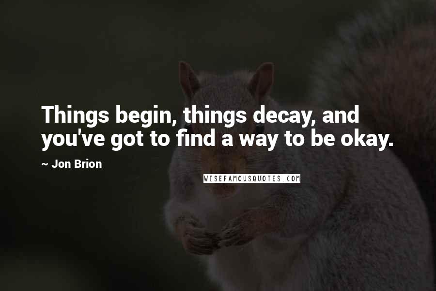 Jon Brion Quotes: Things begin, things decay, and you've got to find a way to be okay.