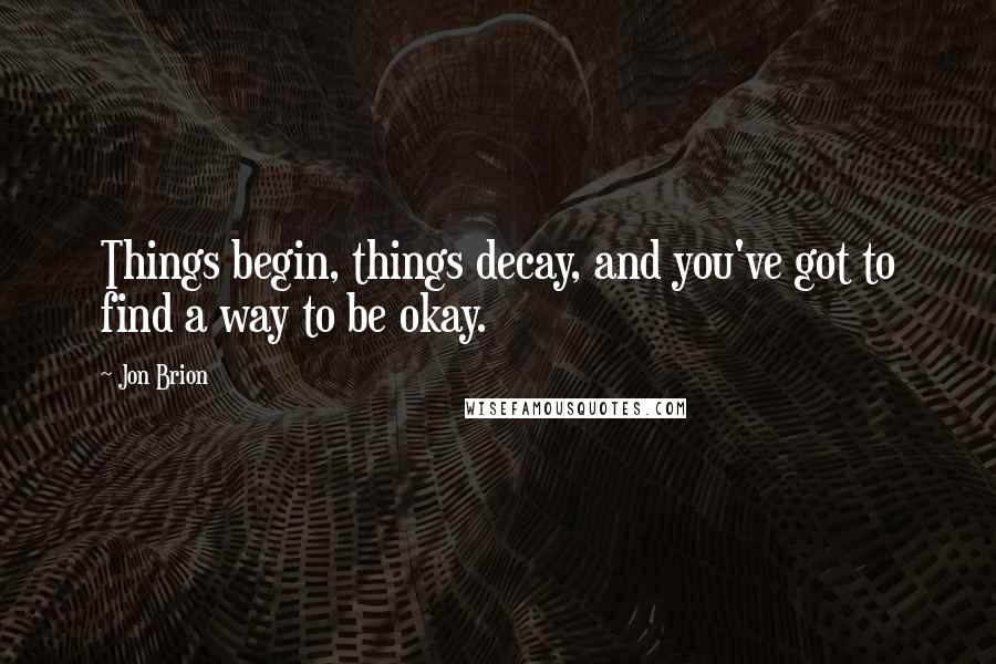 Jon Brion Quotes: Things begin, things decay, and you've got to find a way to be okay.