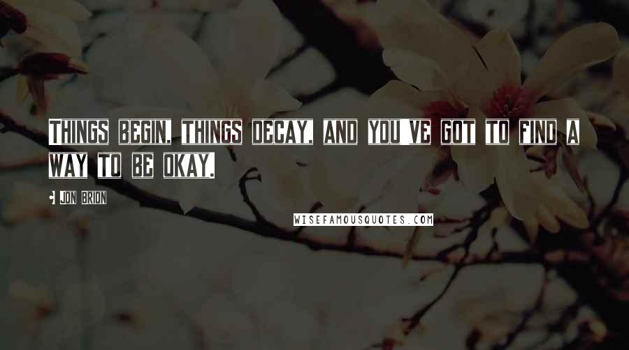 Jon Brion Quotes: Things begin, things decay, and you've got to find a way to be okay.