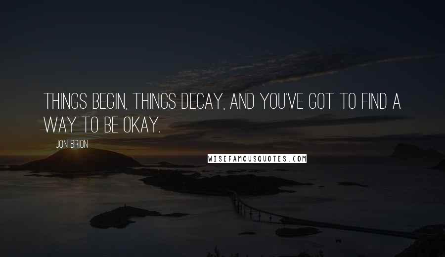 Jon Brion Quotes: Things begin, things decay, and you've got to find a way to be okay.