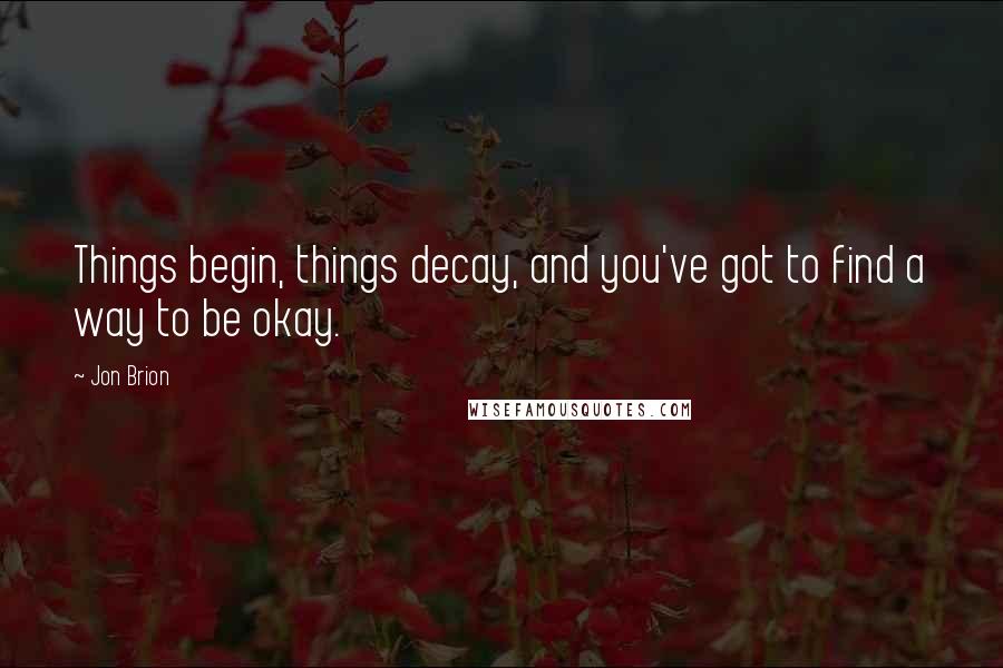 Jon Brion Quotes: Things begin, things decay, and you've got to find a way to be okay.