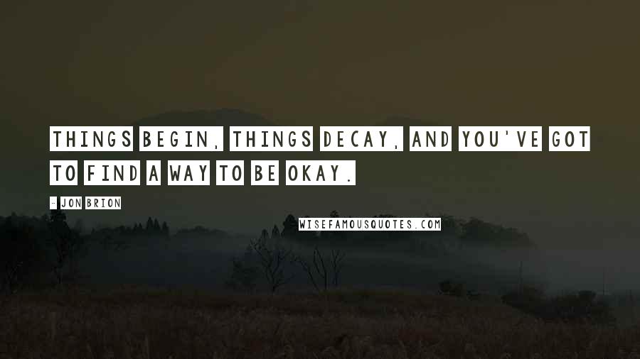 Jon Brion Quotes: Things begin, things decay, and you've got to find a way to be okay.