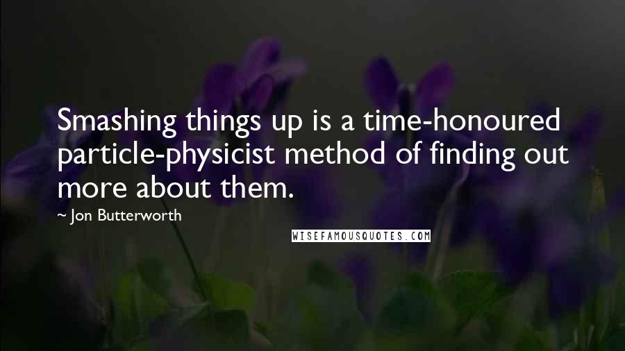 Jon Butterworth Quotes: Smashing things up is a time-honoured particle-physicist method of finding out more about them.