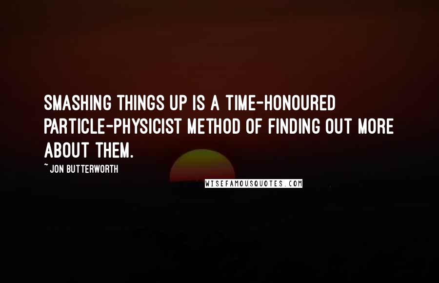 Jon Butterworth Quotes: Smashing things up is a time-honoured particle-physicist method of finding out more about them.