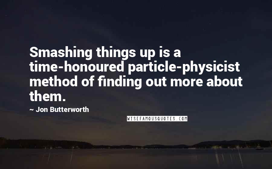 Jon Butterworth Quotes: Smashing things up is a time-honoured particle-physicist method of finding out more about them.