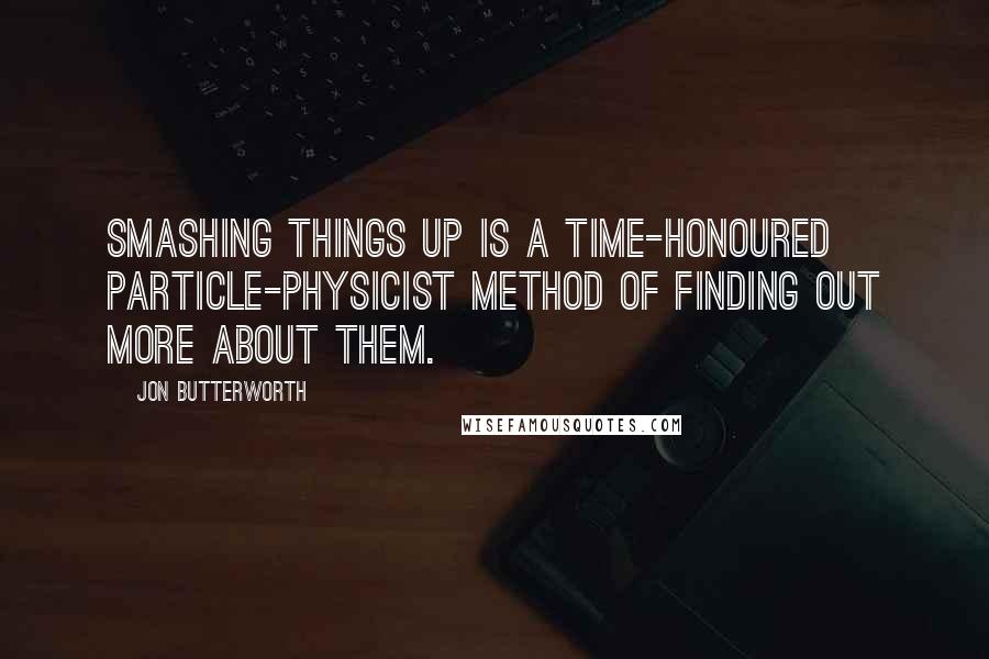 Jon Butterworth Quotes: Smashing things up is a time-honoured particle-physicist method of finding out more about them.