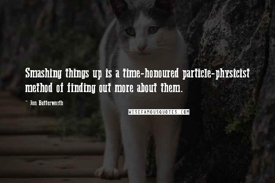 Jon Butterworth Quotes: Smashing things up is a time-honoured particle-physicist method of finding out more about them.
