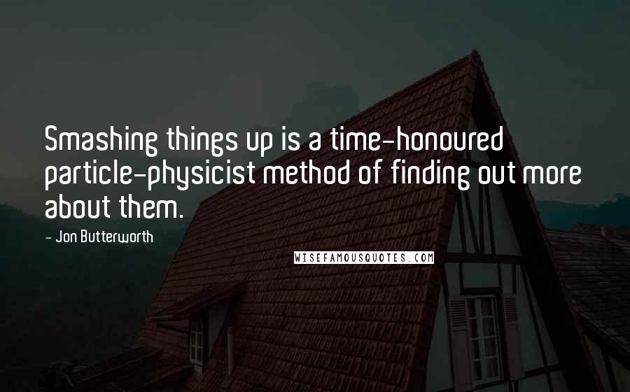 Jon Butterworth Quotes: Smashing things up is a time-honoured particle-physicist method of finding out more about them.