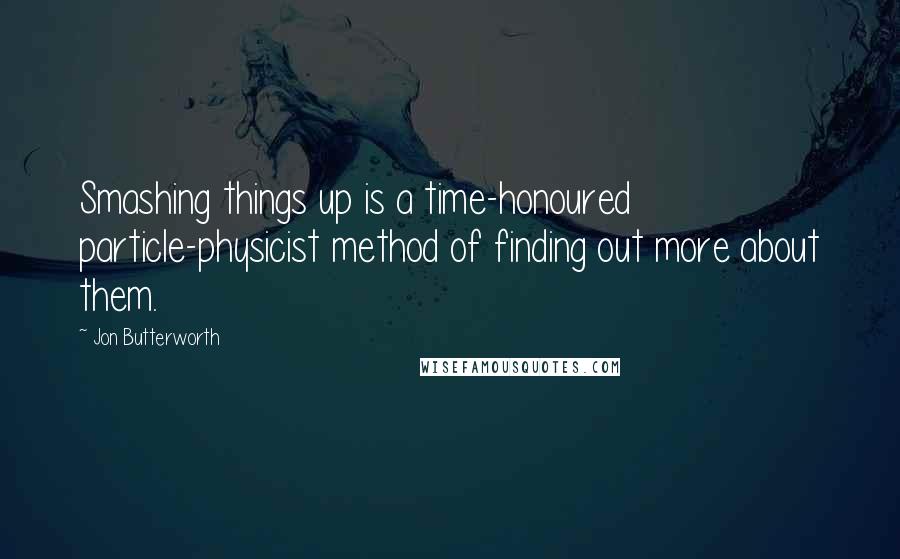 Jon Butterworth Quotes: Smashing things up is a time-honoured particle-physicist method of finding out more about them.