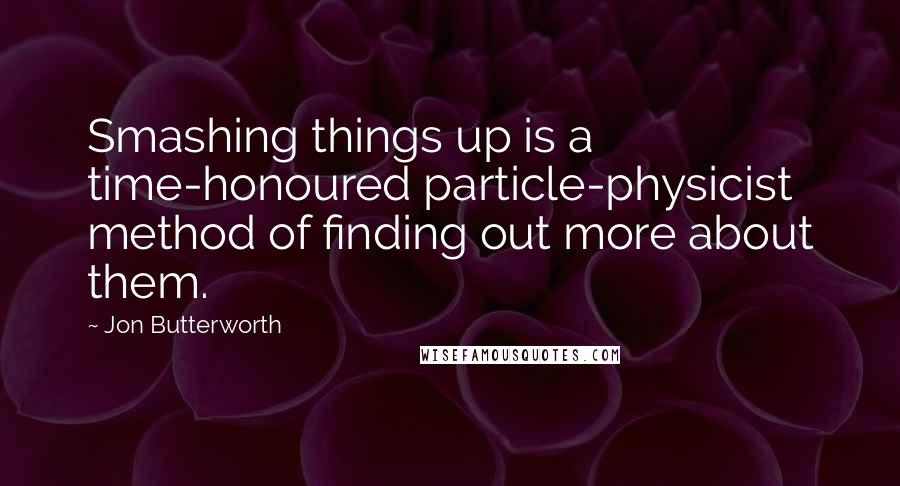 Jon Butterworth Quotes: Smashing things up is a time-honoured particle-physicist method of finding out more about them.