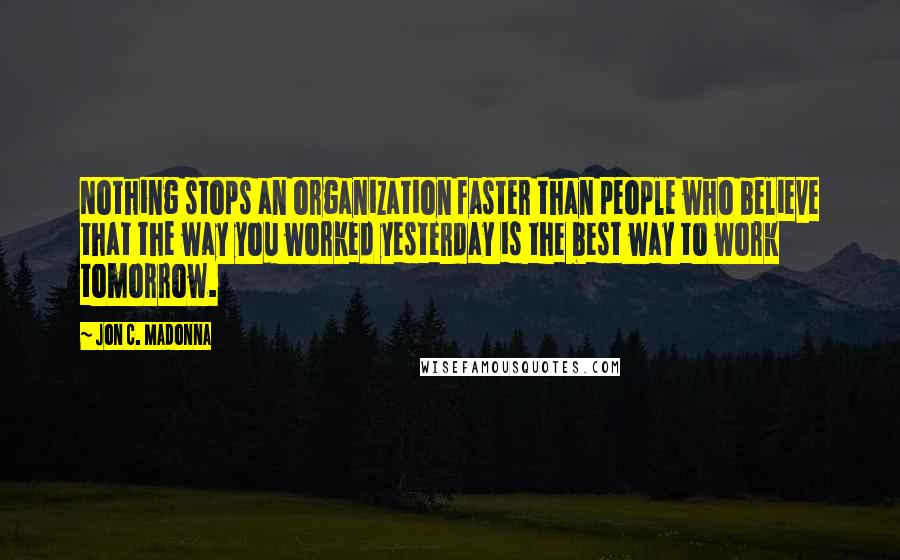 Jon C. Madonna Quotes: Nothing stops an organization faster than people who believe that the way you worked yesterday is the best way to work tomorrow.