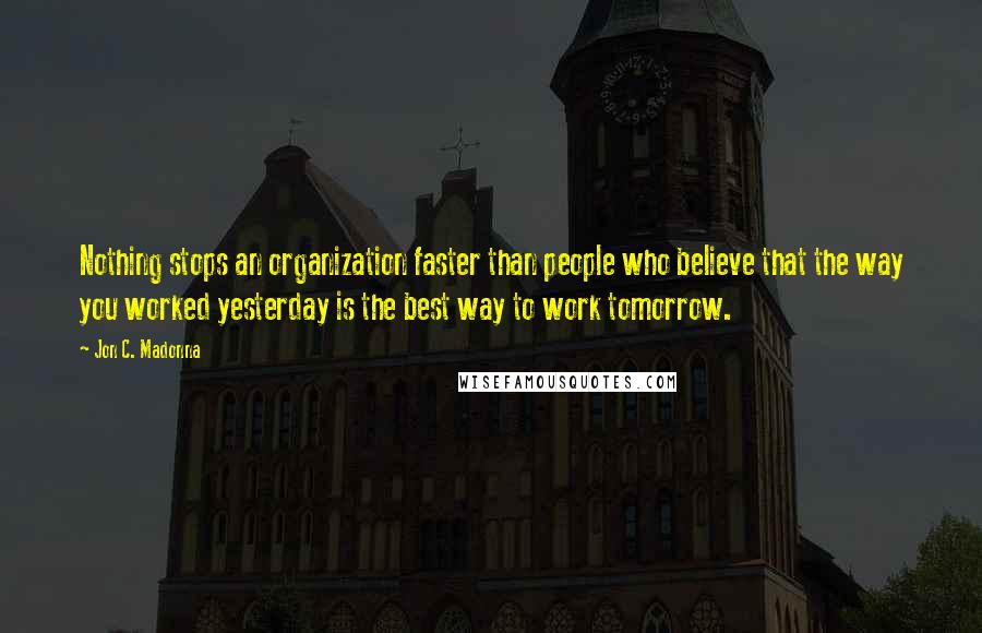 Jon C. Madonna Quotes: Nothing stops an organization faster than people who believe that the way you worked yesterday is the best way to work tomorrow.