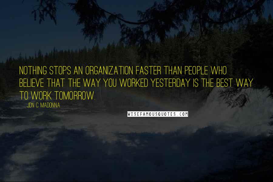 Jon C. Madonna Quotes: Nothing stops an organization faster than people who believe that the way you worked yesterday is the best way to work tomorrow.