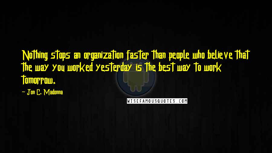 Jon C. Madonna Quotes: Nothing stops an organization faster than people who believe that the way you worked yesterday is the best way to work tomorrow.