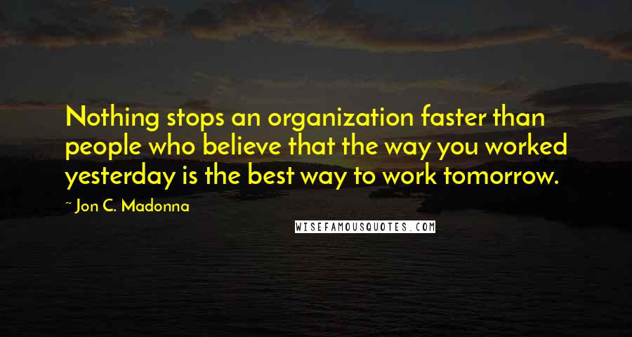 Jon C. Madonna Quotes: Nothing stops an organization faster than people who believe that the way you worked yesterday is the best way to work tomorrow.