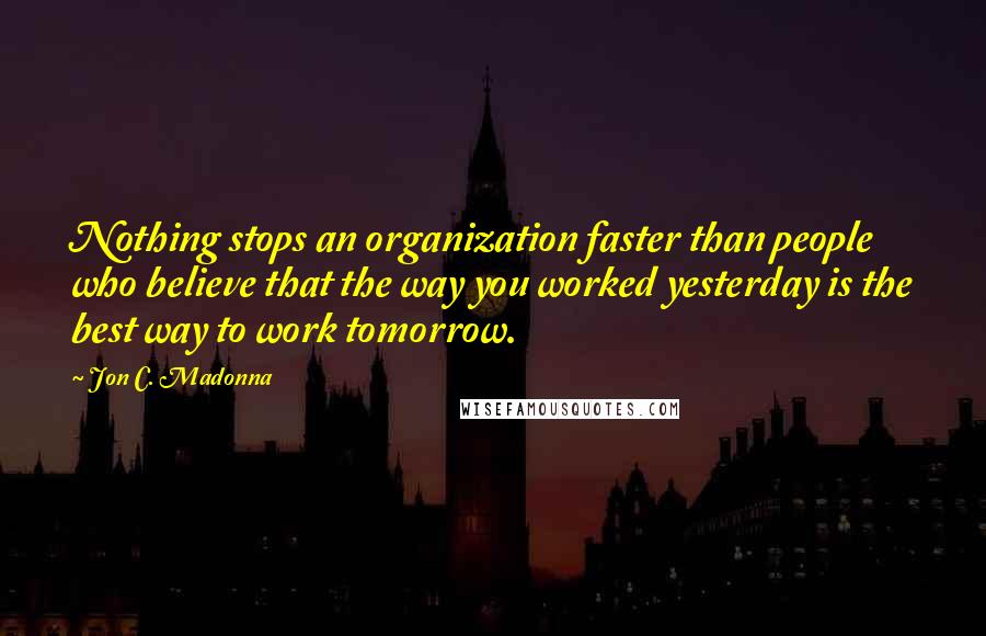 Jon C. Madonna Quotes: Nothing stops an organization faster than people who believe that the way you worked yesterday is the best way to work tomorrow.