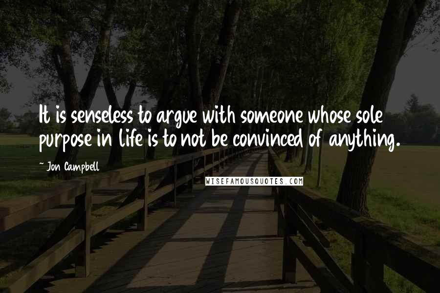 Jon Campbell Quotes: It is senseless to argue with someone whose sole purpose in life is to not be convinced of anything.