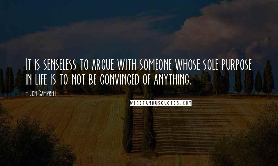 Jon Campbell Quotes: It is senseless to argue with someone whose sole purpose in life is to not be convinced of anything.