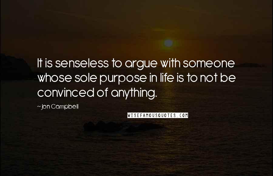 Jon Campbell Quotes: It is senseless to argue with someone whose sole purpose in life is to not be convinced of anything.