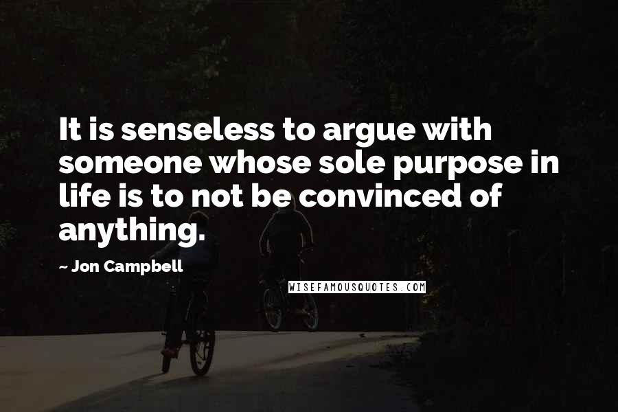 Jon Campbell Quotes: It is senseless to argue with someone whose sole purpose in life is to not be convinced of anything.